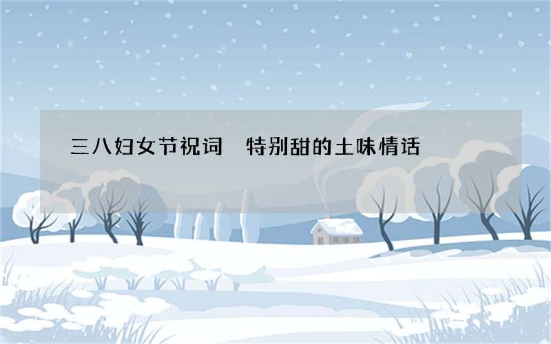 三八妇女节祝词 特别甜的土味情话